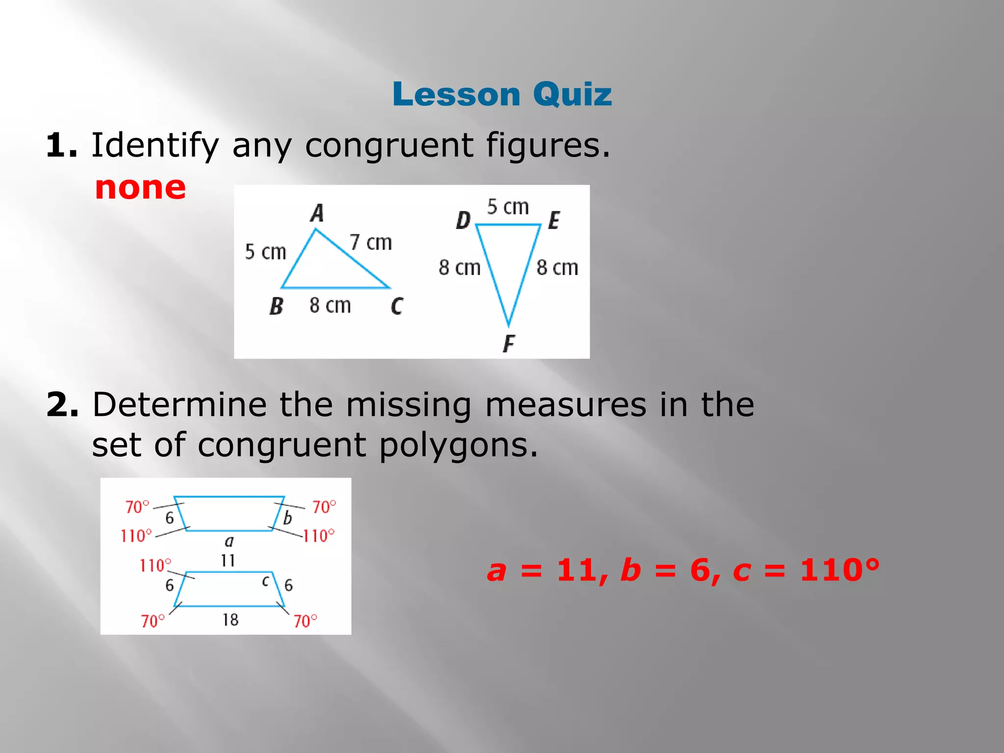 Lesson Quiz
1. Identify any congruent figures.
2. Determine the missing measures in the
set of congruent polygons.
none
a = 11, b = 6, c = 110°
 