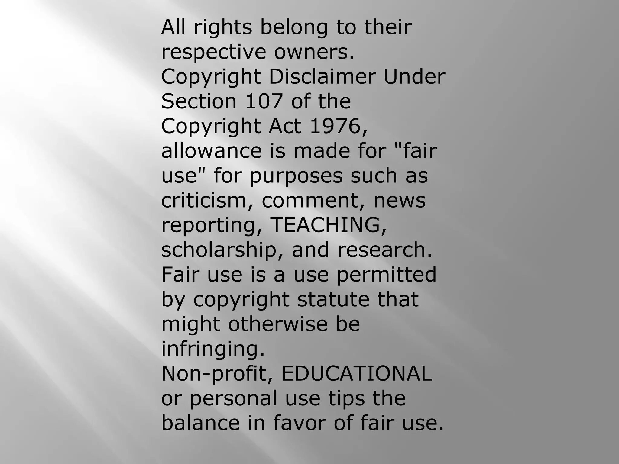 All rights belong to their
respective owners.
Copyright Disclaimer Under
Section 107 of the
Copyright Act 1976,
allowance is made for "fair
use" for purposes such as
criticism, comment, news
reporting, TEACHING,
scholarship, and research.
Fair use is a use permitted
by copyright statute that
might otherwise be
infringing.
Non-profit, EDUCATIONAL
or personal use tips the
balance in favor of fair use.
 