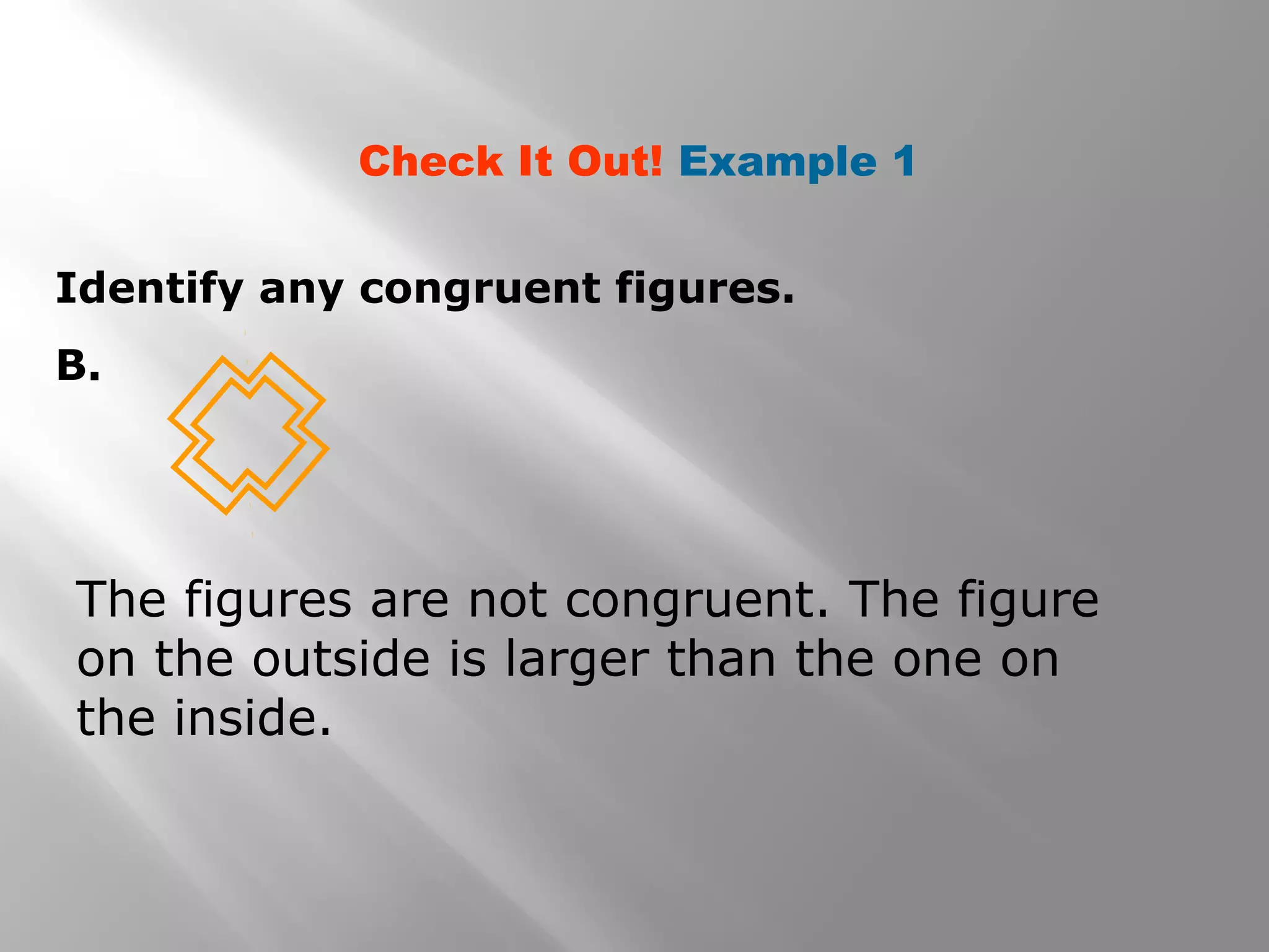 Identify any congruent figures.
B.
Check It Out! Example 1
The figures are not congruent. The figure
on the outside is larger than the one on
the inside.
 