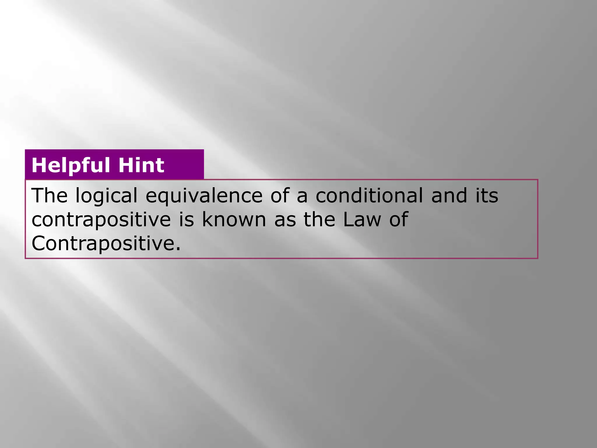 The logical equivalence of a conditional and its
contrapositive is known as the Law of
Contrapositive.
Helpful Hint
 
