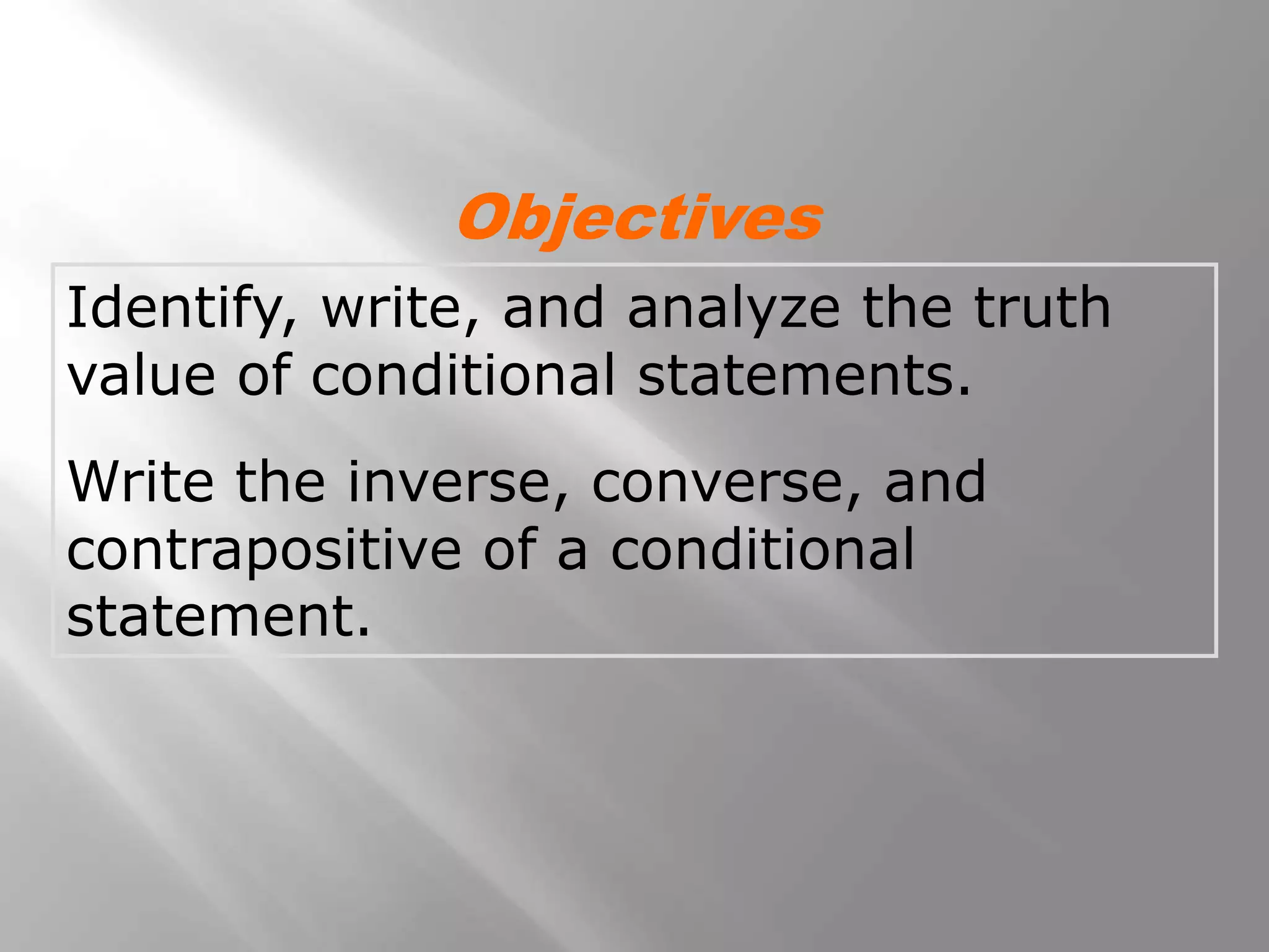 Identify, write, and analyze the truth
value of conditional statements.
Write the inverse, converse, and
contrapositive of a conditional
statement.
Objectives
 