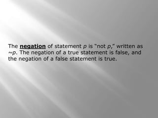 The negation of statement p is “not p,” written as
~p. The negation of a true statement is false, and
the negation of a false statement is true.
 
