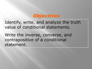 Identify, write, and analyze the truth
value of conditional statements.
Write the inverse, converse, and
contrapositive of a conditional
statement.
Objectives
 