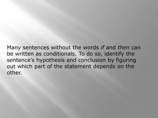 Many sentences without the words if and then can
be written as conditionals. To do so, identify the
sentence’s hypothesis and conclusion by figuring
out which part of the statement depends on the
other.
 