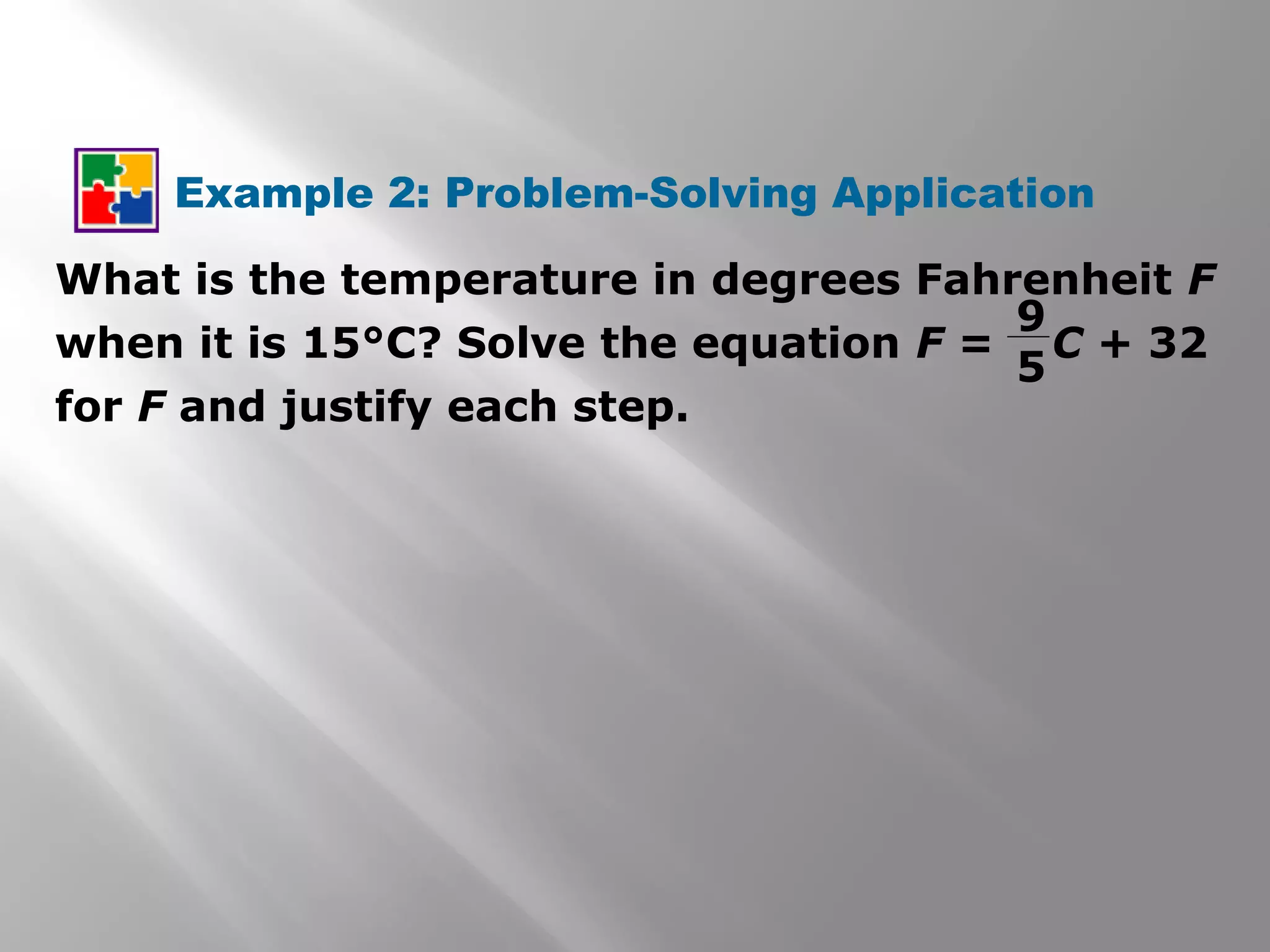 Example 2: Problem-Solving Application
What is the temperature in degrees Fahrenheit F
when it is 15°C? Solve the equation F = C + 32
for F and justify each step.
9
5
 