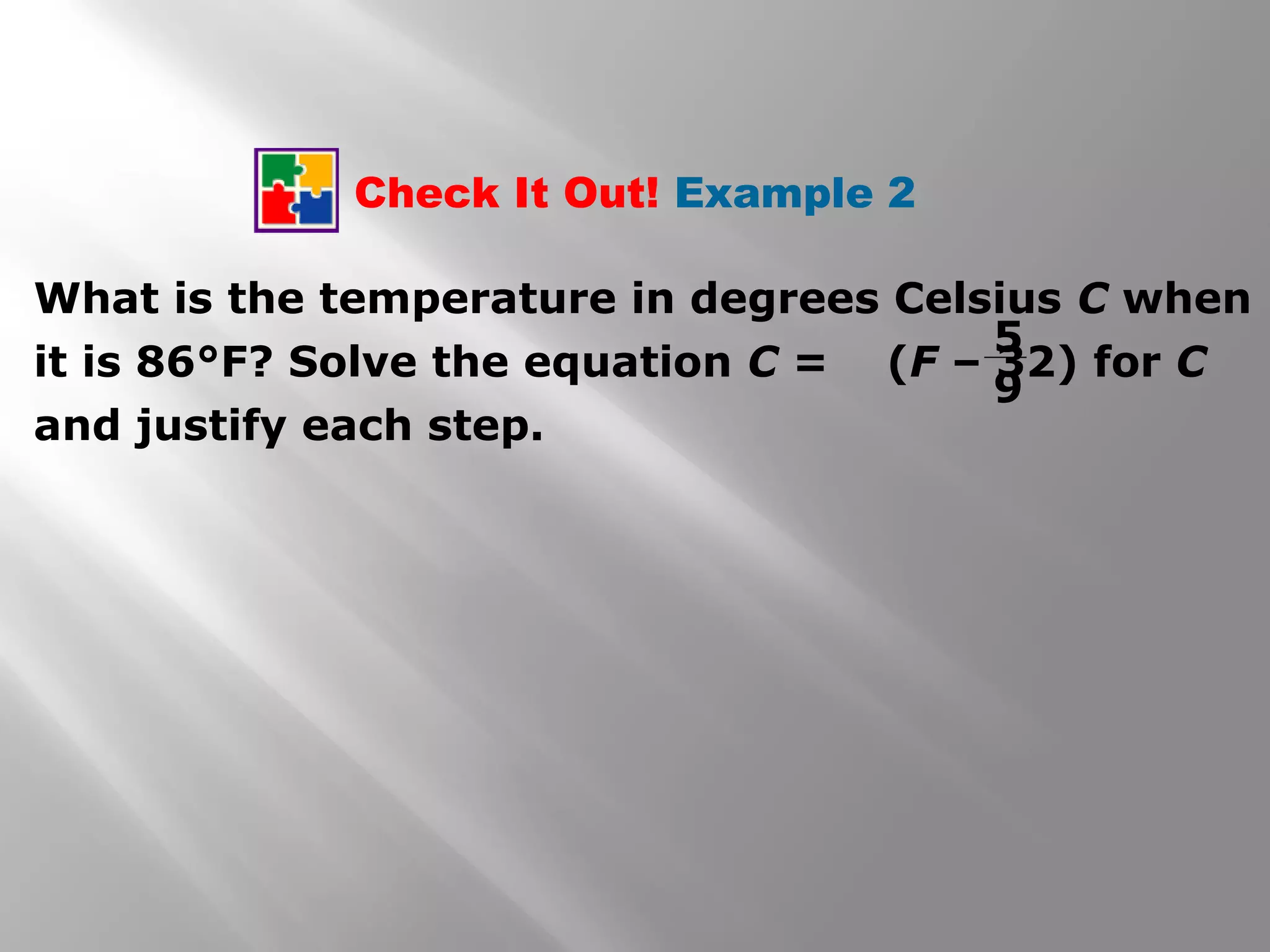 Check It Out! Example 2
What is the temperature in degrees Celsius C when
it is 86°F? Solve the equation C = (F – 32) for C
and justify each step.
5
9
 