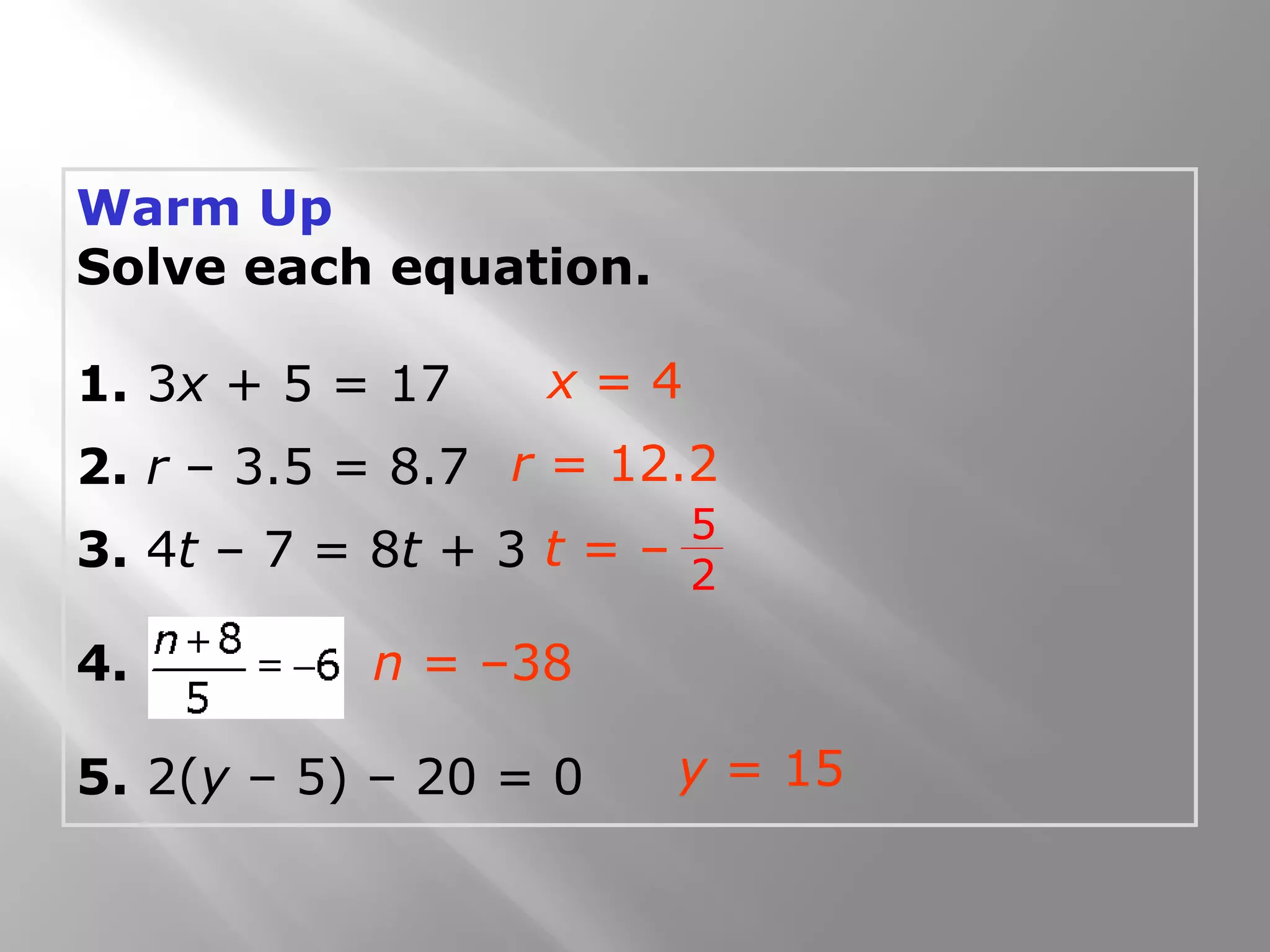 Warm Up
Solve each equation.
1. 3x + 5 = 17
2. r – 3.5 = 8.7
3. 4t – 7 = 8t + 3
4.
5. 2(y – 5) – 20 = 0
x = 4
r = 12.2
n = –38
y = 15
t = –
5
2
 