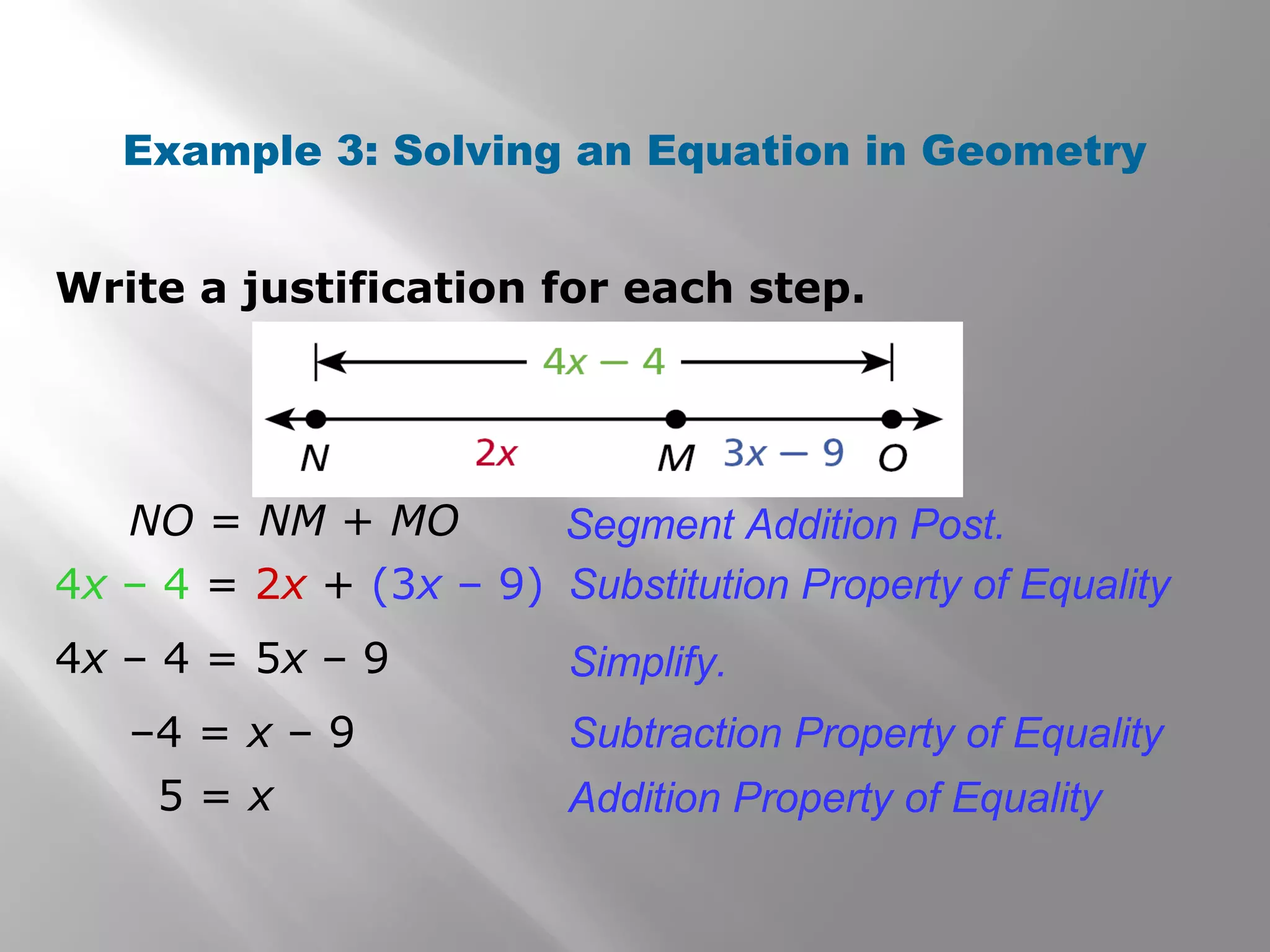Write a justification for each step.
Example 3: Solving an Equation in Geometry
NO = NM + MO
4x – 4 = 2x + (3x – 9) Substitution Property of Equality
Segment Addition Post.
4x – 4 = 5x – 9 Simplify.
–4 = x – 9
5 = x Addition Property of Equality
Subtraction Property of Equality
 