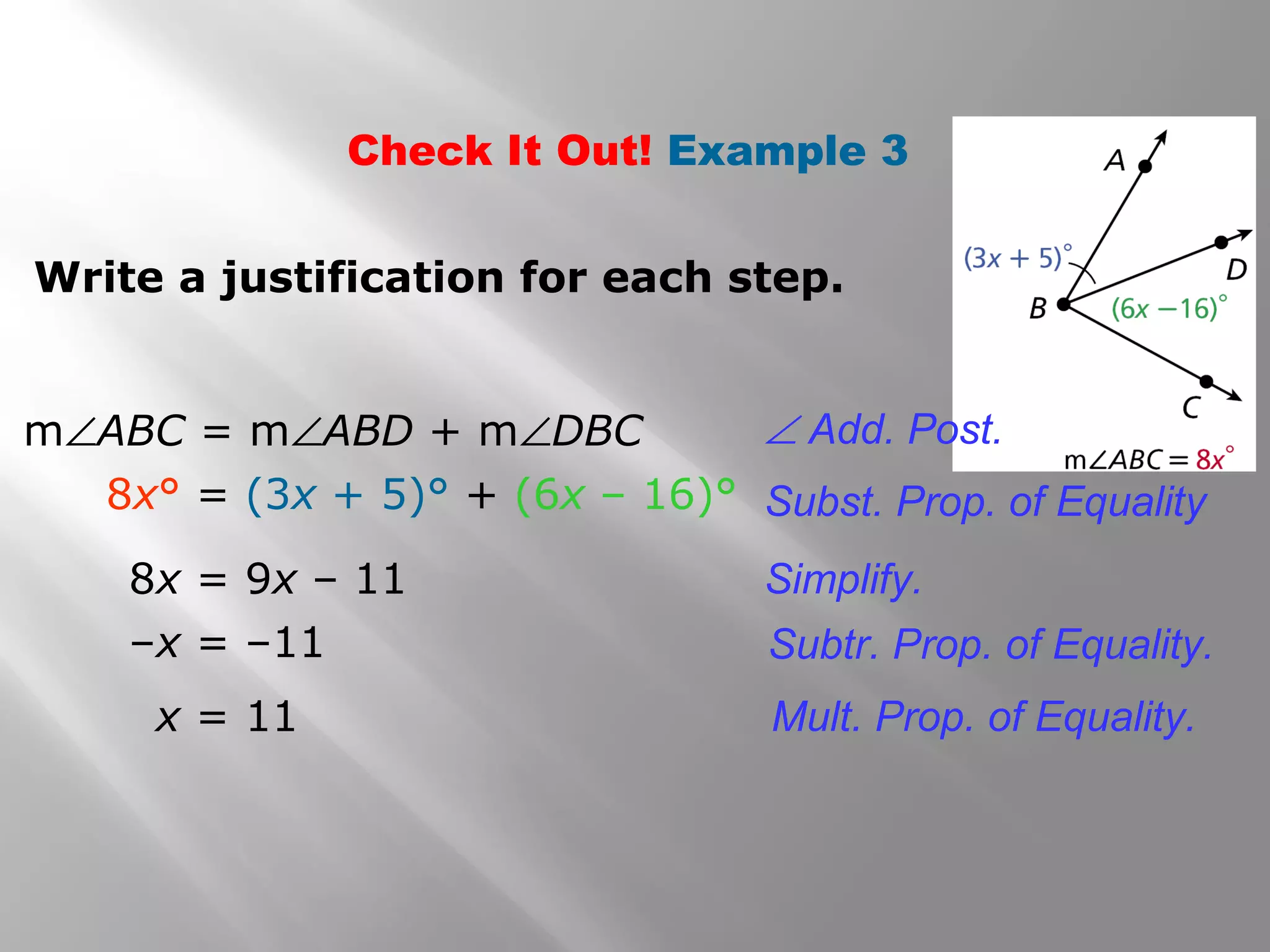 Check It Out! Example 3
Write a justification for each step.
x = 11
Subst. Prop. of Equality8x° = (3x + 5)° + (6x – 16)°
8x = 9x – 11 Simplify.
–x = –11 Subtr. Prop. of Equality.
Mult. Prop. of Equality.
∠ Add. Post.m∠ABC = m∠ABD + m∠DBC
 