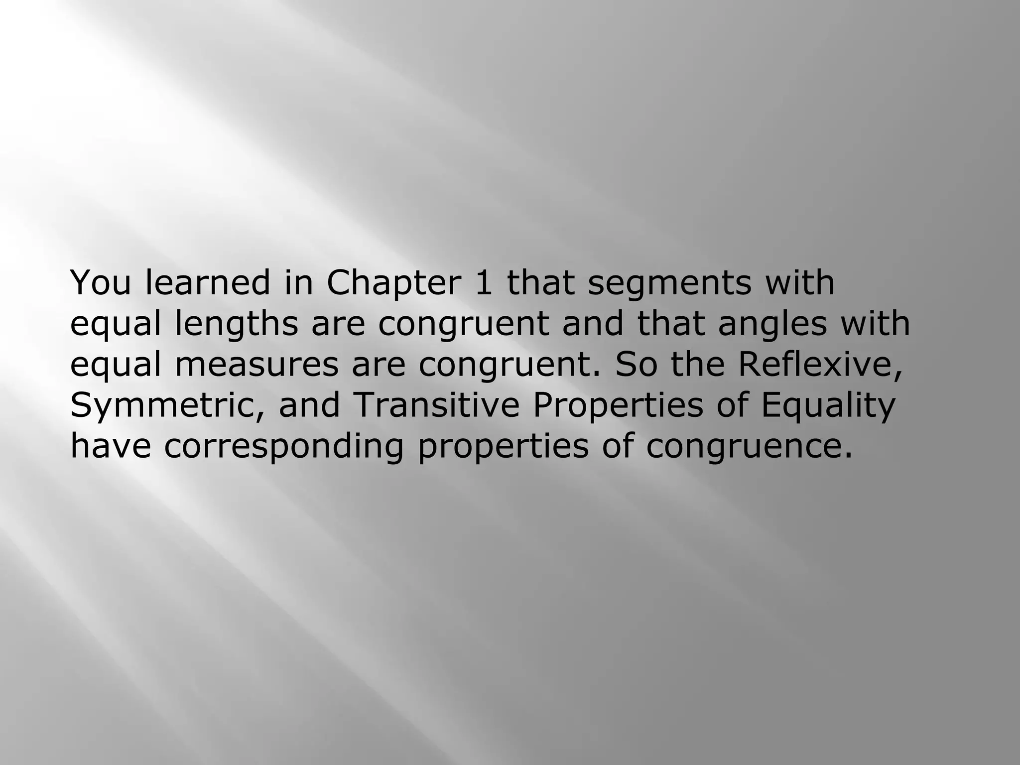 You learned in Chapter 1 that segments with
equal lengths are congruent and that angles with
equal measures are congruent. So the Reflexive,
Symmetric, and Transitive Properties of Equality
have corresponding properties of congruence.
 