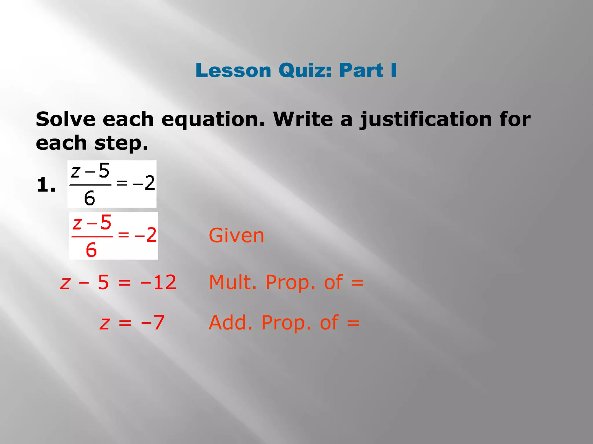Lesson Quiz: Part I
Solve each equation. Write a justification for
each step.
1.
z – 5 = –12 Mult. Prop. of =
z = –7 Add. Prop. of =
Given
 