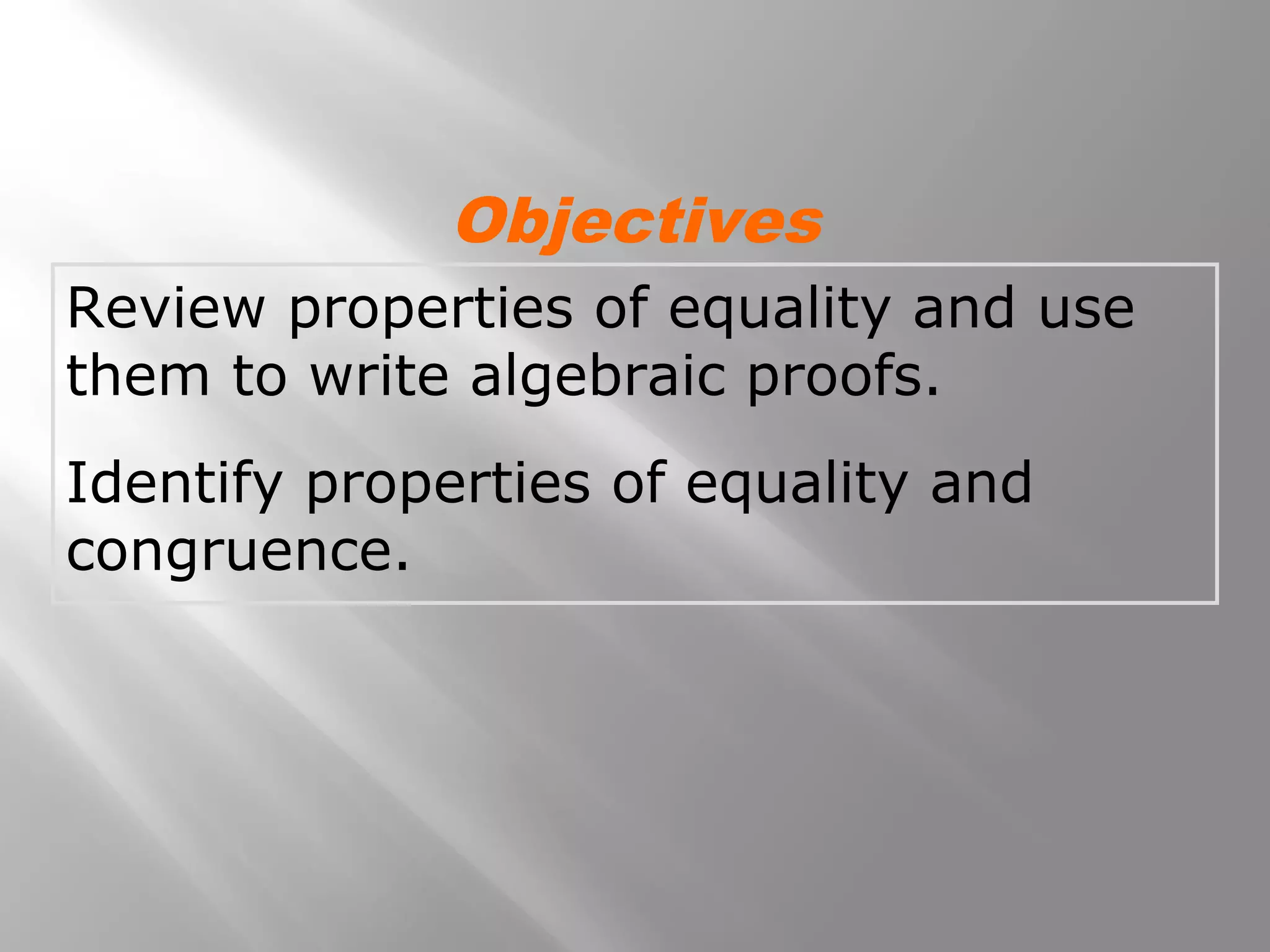 Review properties of equality and use
them to write algebraic proofs.
Identify properties of equality and
congruence.
Objectives
 