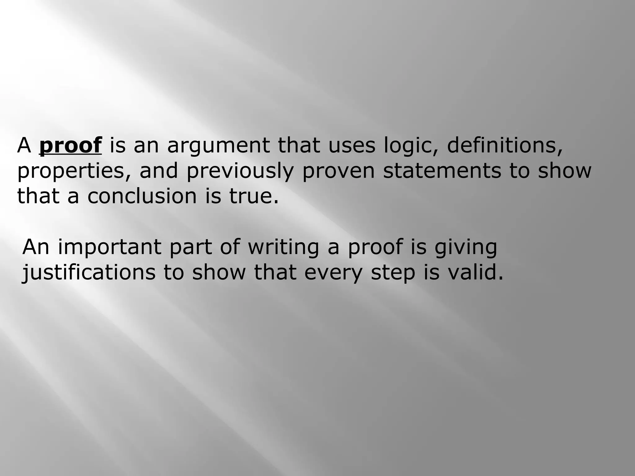 A proof is an argument that uses logic, definitions,
properties, and previously proven statements to show
that a conclusion is true.
An important part of writing a proof is giving
justifications to show that every step is valid.
 