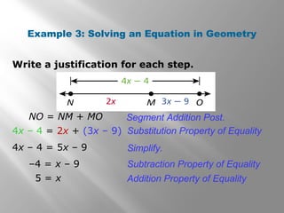 Write a justification for each step.
Example 3: Solving an Equation in Geometry
NO = NM + MO
4x – 4 = 2x + (3x – 9) Substitution Property of Equality
Segment Addition Post.
4x – 4 = 5x – 9 Simplify.
–4 = x – 9
5 = x Addition Property of Equality
Subtraction Property of Equality
 