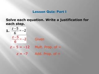 Lesson Quiz: Part I
Solve each equation. Write a justification for
each step.
1.
z – 5 = –12 Mult. Prop. of =
z = –7 Add. Prop. of =
Given
 