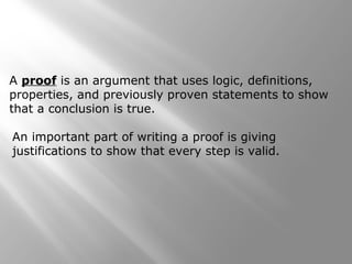 A proof is an argument that uses logic, definitions,
properties, and previously proven statements to show
that a conclusion is true.
An important part of writing a proof is giving
justifications to show that every step is valid.
 