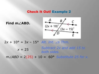 Check It Out! Example 2
Find m∠ABD.
m∠ABD = 2(25) + 10 = 60°
2x + 10° = 3x – 15° Alt. Int. ∠s Thm.
Subtract 2x and add 15 to
both sides.
x = 25
Substitute 25 for x.
 