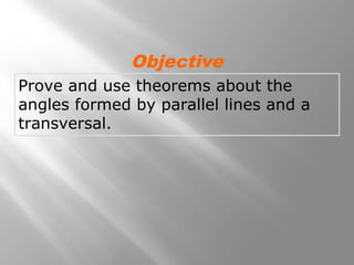 Prove and use theorems about the
angles formed by parallel lines and a
transversal.
Objective
 