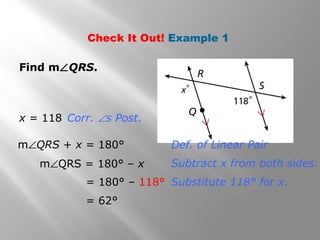 Check It Out! Example 1
Find m∠QRS.
m∠QRS = 180° – x
x = 118
m∠QRS + x = 180°
Corr. ∠s Post.
= 180° – 118°
= 62°
Subtract x from both sides.
Substitute 118° for x.
Def. of Linear Pair
 