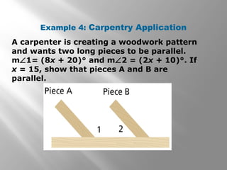 Example 4: Carpentry Application
A carpenter is creating a woodwork pattern
and wants two long pieces to be parallel.
m∠1= (8x + 20)° and m∠2 = (2x + 10)°. If
x = 15, show that pieces A and B are
parallel.
 
