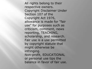 All rights belong to their
respective owners.
Copyright Disclaimer Under
Section 107 of the
Copyright Act 1976,
allowance is made for "fair
use" for purposes such as
criticism, comment, news
reporting, TEACHING,
scholarship, and research.
Fair use is a use permitted
by copyright statute that
might otherwise be
infringing.
Non-profit, EDUCATIONAL
or personal use tips the
balance in favor of fair use.
 