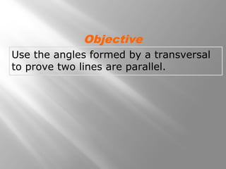 Use the angles formed by a transversal
to prove two lines are parallel.
Objective
 