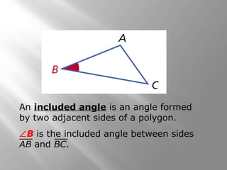 An included angle is an angle formed
by two adjacent sides of a polygon.
∠B is the included angle between sides
AB and BC.
 