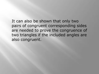 It can also be shown that only two
pairs of congruent corresponding sides
are needed to prove the congruence of
two triangles if the included angles are
also congruent.
 