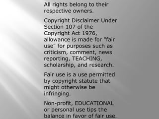 All rights belong to their
respective owners.
Copyright Disclaimer Under
Section 107 of the
Copyright Act 1976,
allowance is made for "fair
use" for purposes such as
criticism, comment, news
reporting, TEACHING,
scholarship, and research.
Fair use is a use permitted
by copyright statute that
might otherwise be
infringing.
Non-profit, EDUCATIONAL
or personal use tips the
balance in favor of fair use.
 