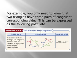 For example, you only need to know that
two triangles have three pairs of congruent
corresponding sides. This can be expressed
as the following postulate.
 