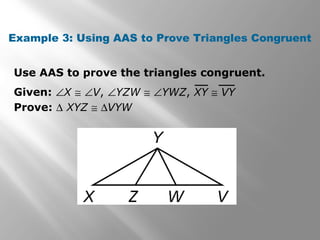 Example 3: Using AAS to Prove Triangles Congruent
Use AAS to prove the triangles congruent.
Given: ∠X ≅ ∠V, ∠YZW ≅ ∠YWZ, XY ≅ VY
Prove: ∆ XYZ ≅ ∆VYW
 