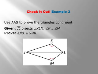 Check It Out! Example 3
Use AAS to prove the triangles congruent.
Given: JL bisects ∠KLM, ∠K ≅ ∠M
Prove: ∆JKL ≅ ∆JML
 