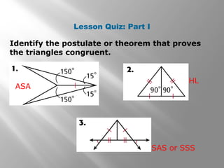 Lesson Quiz: Part I
Identify the postulate or theorem that proves
the triangles congruent.
ASA
HL
SAS or SSS
 