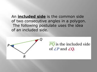 An included side is the common side
of two consecutive angles in a polygon.
The following postulate uses the idea
of an included side.
 