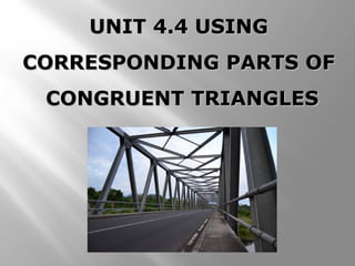 UNIT 4.4 USINGUNIT 4.4 USING
CORRESPONDING PARTS OFCORRESPONDING PARTS OF
CONGRUENT TRIANGLESCONGRUENT TRIANGLES
 