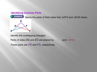 Name the parts of their sides that ∆DFG and ∆EHG share.
These parts are HG and FG, respectively.
Parts of sides DG and EG are shared by DFG and EHG.
Identify the overlapping triangles.
Identifying Common Parts
 