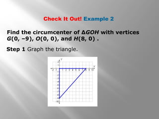 Check It Out! Example 2
Find the circumcenter of ∆GOH with vertices
G(0, –9), O(0, 0), and H(8, 0) .
Step 1 Graph the triangle.
 