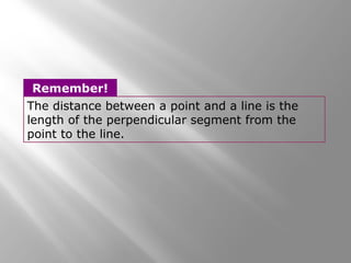The distance between a point and a line is the
length of the perpendicular segment from the
point to the line.
Remember!
 