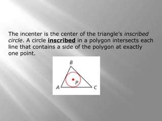 The incenter is the center of the triangle’s inscribed
circle. A circle inscribed in a polygon intersects each
line that contains a side of the polygon at exactly
one point.
 