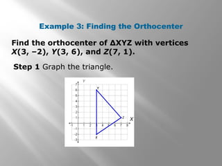Example 3: Finding the Orthocenter
Find the orthocenter of ∆XYZ with vertices
X(3, –2), Y(3, 6), and Z(7, 1).
Step 1 Graph the triangle.
X
 