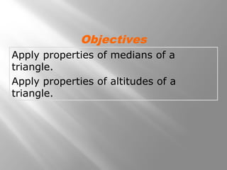 Apply properties of medians of a
triangle.
Apply properties of altitudes of a
triangle.
Objectives
 