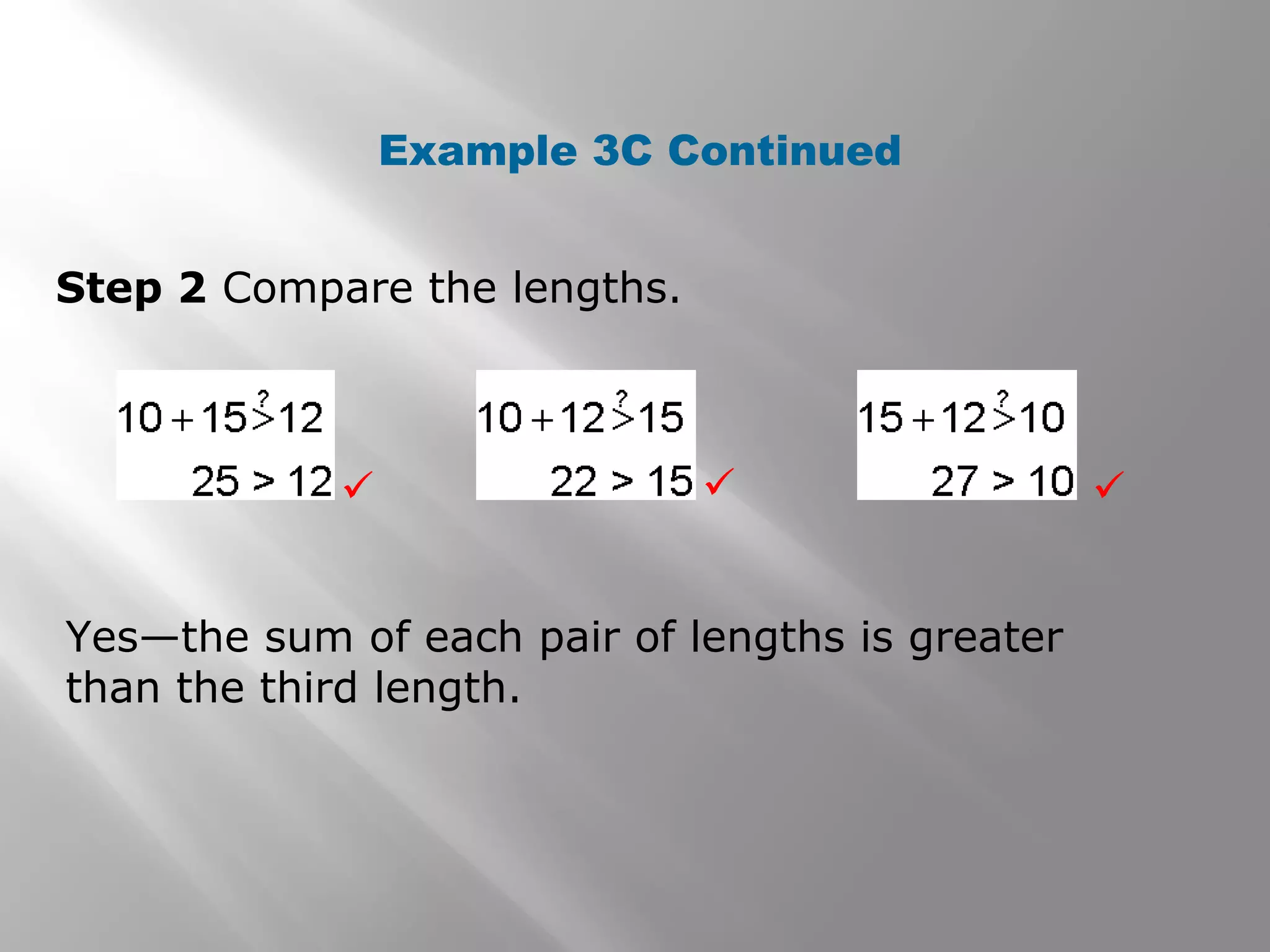 Example 3C Continued
Step 2 Compare the lengths.
Yes—the sum of each pair of lengths is greater
than the third length.
  
 