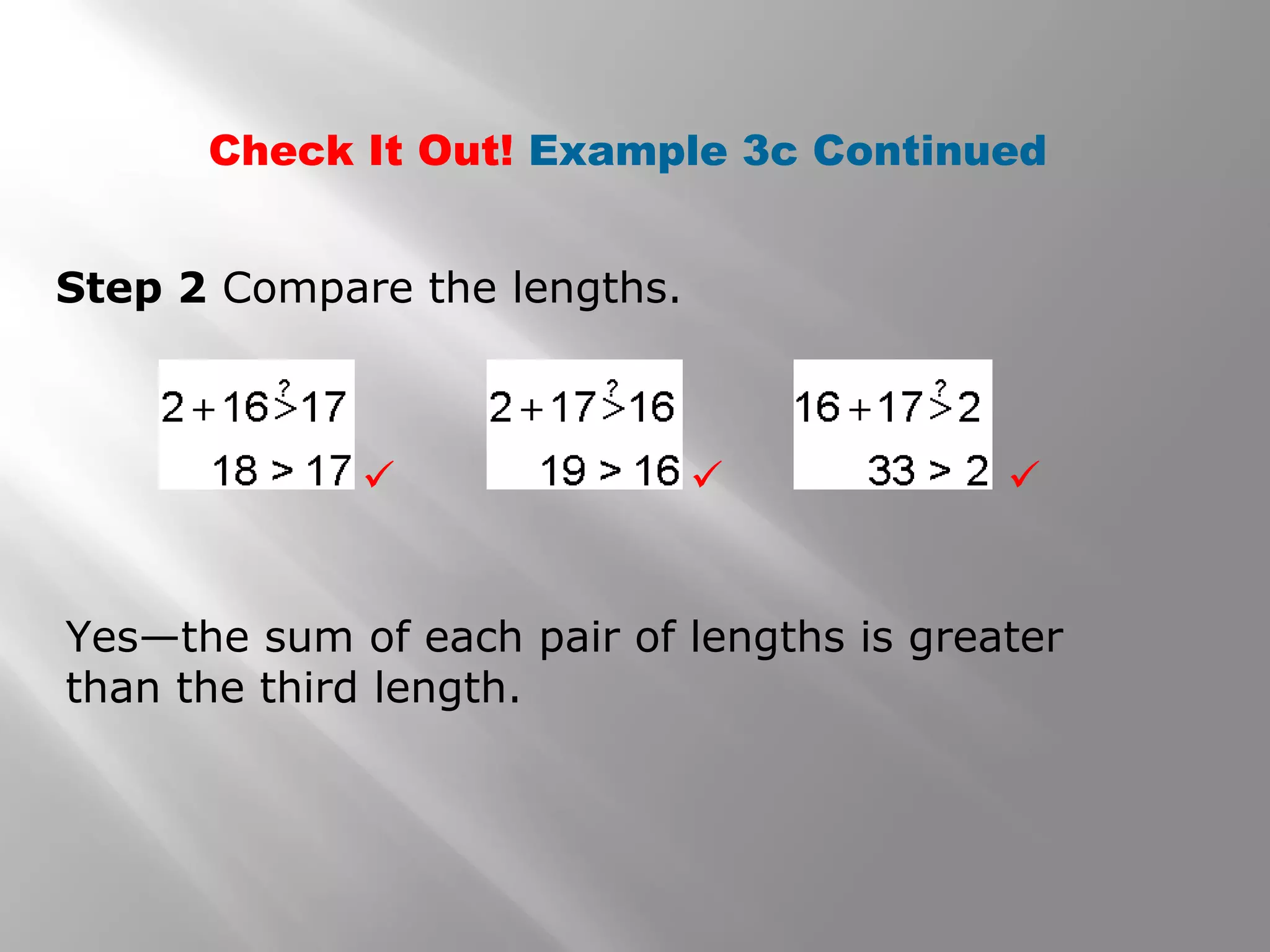 Check It Out! Example 3c Continued
Step 2 Compare the lengths.
Yes—the sum of each pair of lengths is greater
than the third length.
  
 