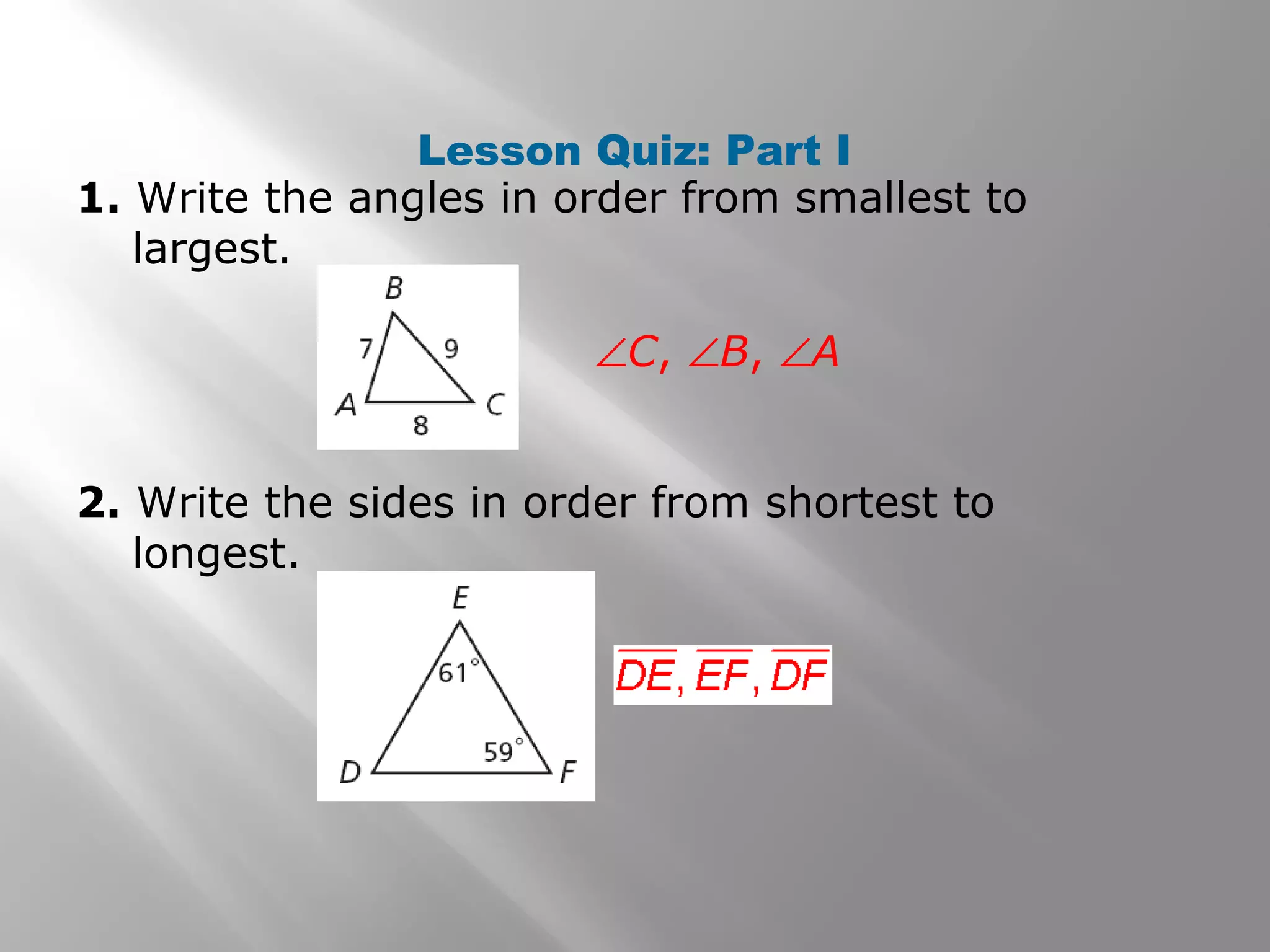 Lesson Quiz: Part I
1. Write the angles in order from smallest to
largest.
2. Write the sides in order from shortest to
longest.
∠C, ∠B, ∠A
 