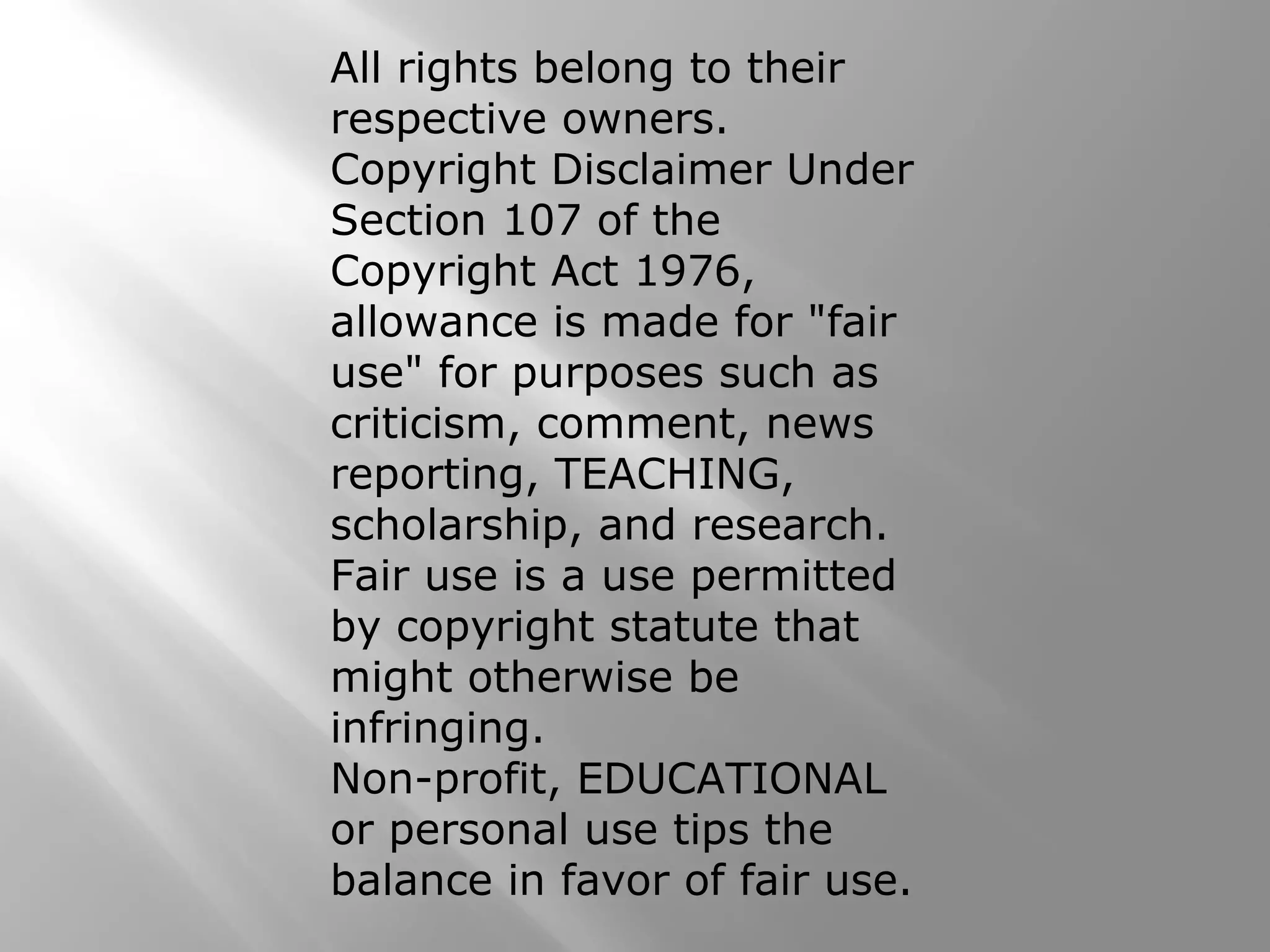 All rights belong to their
respective owners.
Copyright Disclaimer Under
Section 107 of the
Copyright Act 1976,
allowance is made for "fair
use" for purposes such as
criticism, comment, news
reporting, TEACHING,
scholarship, and research.
Fair use is a use permitted
by copyright statute that
might otherwise be
infringing.
Non-profit, EDUCATIONAL
or personal use tips the
balance in favor of fair use.
 