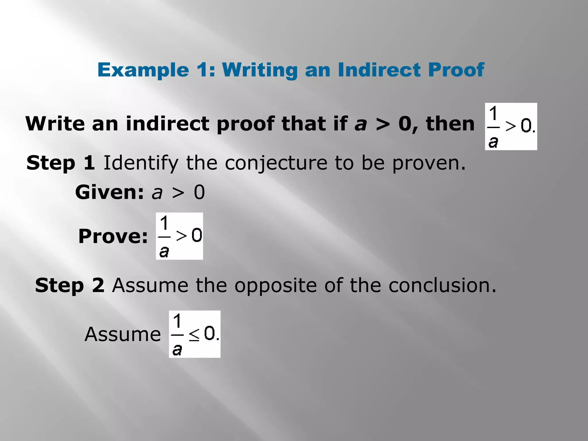 Example 1: Writing an Indirect Proof
Step 1 Identify the conjecture to be proven.
Given: a > 0
Step 2 Assume the opposite of the conclusion.
Write an indirect proof that if a > 0, then
Prove:
Assume
 