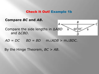 Check It Out! Example 1b
Compare BC and AB.
Compare the side lengths in ∆ABD
and ∆CBD.
By the Hinge Theorem, BC > AB.
AD = DC BD = BD m∠ADB > m∠BDC.
 