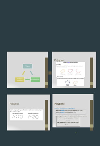 Polygons
Quadrilaterals
Sufficient
conditions
Polygons
Polygons
Sum of the interior angles of a polygon with n sides = (n – 2)180º
Sum of the exterioranglesof any polygon = 360º
A regular polygon is a polygon with equal sidesand therefore equal anglestoo.
Every interior angle of a regular polygon with nsides
360o
n
. Polygons
.
Important formulas concerning polygons:
n
Every exterior angle of a regular polygon with nsides
=
2
o
= (n 2)180
 