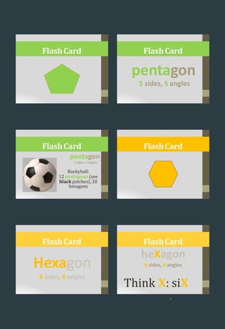 FlashCard
pentagon
5 sides, 5 angles
FlashCard
FlashCard
pentagon
5 sides, 5 angles
Buckyball:
12 pentagons (see
black patches), 20
hexagons
FlashCard
Hexagon
6 sides, 6 angles
FlashCard
heXagon
6 sides, 6angles
FlashCard
4
Think X: siX
 