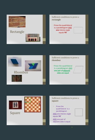 Rectangle
Sufficient conditions to provea
rectangle
• Prove the quadrilateral
is a parallelogram AND
one interior angle
equals 𝟗𝟎°
Rhombus
Sufficient conditions to provea
rhombus
• Prove the quadrilateral
is a parallelogram AND
one pair of adjacent
sides are equal
Square
Sufficient conditions to provea
square
• Prove the
quadrilateral is a
parallelogram
AND one interior angle
equals 𝟗𝟎°
AND one pair of
adjacent sides is equal
8
 